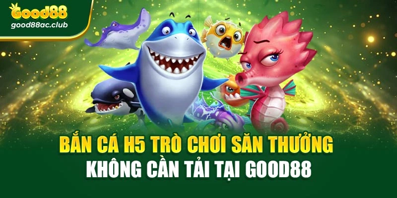 Bắn Cá H5 Trò Chơi Săn Thưởng Không Cần Tải Tại Good88