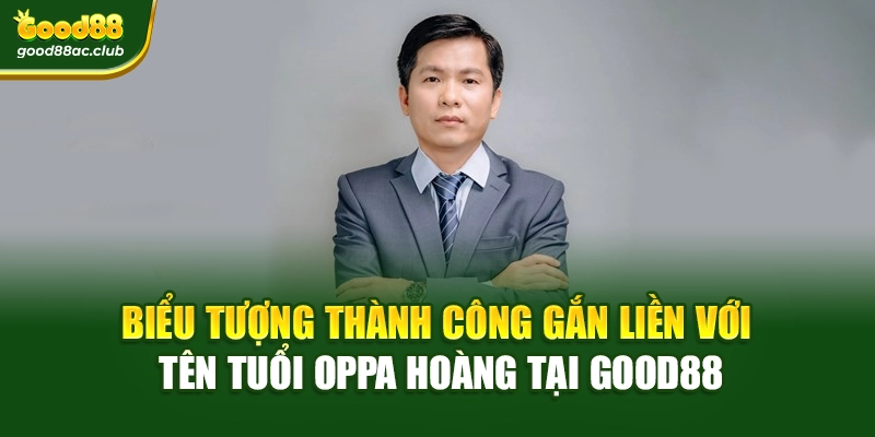 Biểu tượng thành công gắn liền với tên tuổi Oppa Hoàng tại Good88