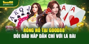 Rồng Hổ Tại Good88 – Đối Đầu Hấp Dẫn Chỉ Với Lá Bài