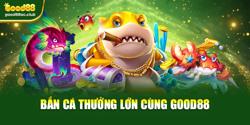 Bắn cá thưởng lớn cùng Good88